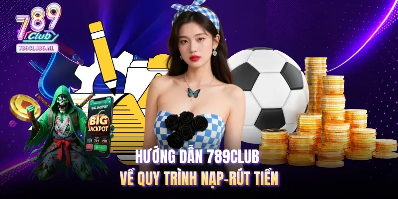 Hướng dẫn 789club về quy trình nạp-rút tiền