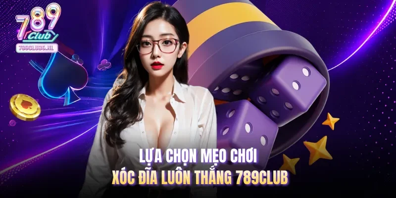 Lựa chọn mẹo chơi Xóc Đĩa luôn thắng 789club