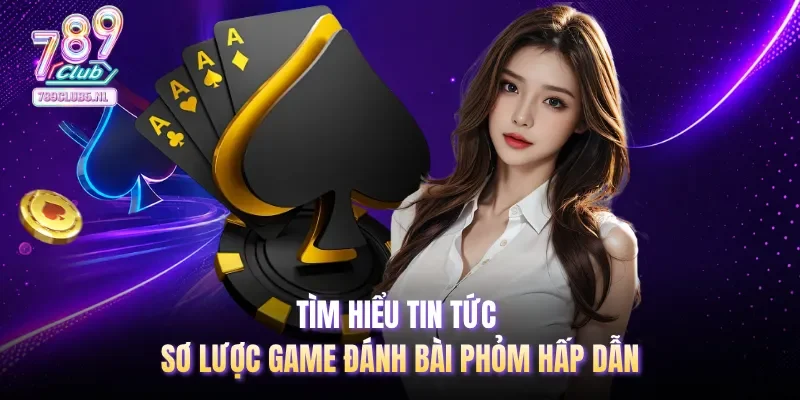 Tìm hiểu tin tức sơ lược game đánh bài Phỏm hấp dẫn